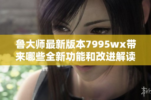 鲁大师最新版本7995wx带来哪些全新功能和改进解读