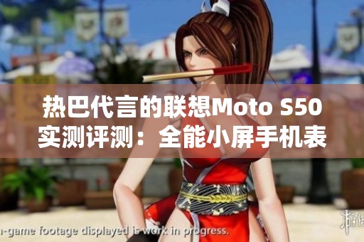 热巴代言的联想Moto S50实测评测：全能小屏手机表现如何