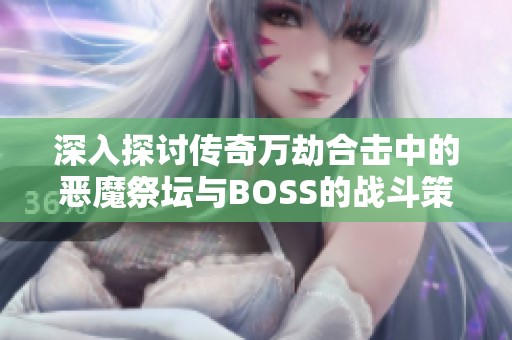 深入探讨传奇万劫合击中的恶魔祭坛与BOSS的战斗策略