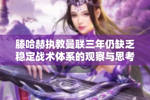 滕哈赫执教曼联三年仍缺乏稳定战术体系的观察与思考