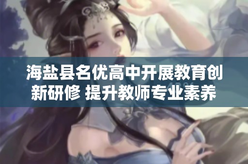 海盐县名优高中开展教育创新研修 提升教师专业素养与教学能力