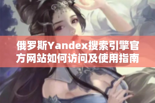 俄罗斯Yandex搜索引擎官方网站如何访问及使用指南