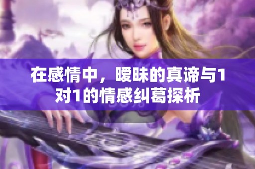 在感情中，暧昧的真谛与1对1的情感纠葛探析