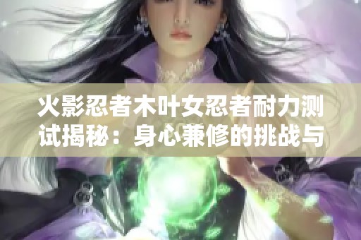 火影忍者木叶女忍者耐力测试揭秘：身心兼修的挑战与考验