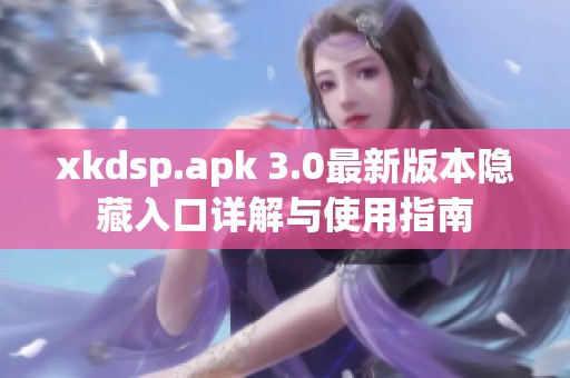 xkdsp.apk 3.0最新版本隐藏入口详解与使用指南