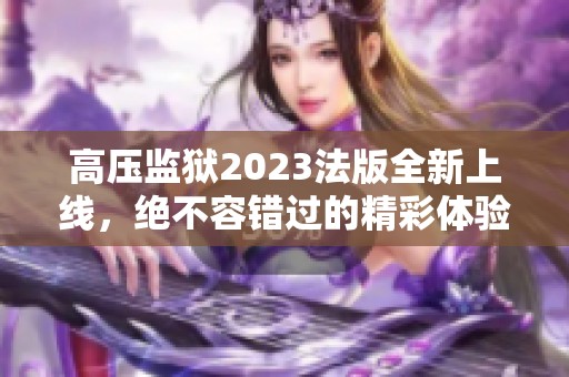 高压监狱2023法版全新上线，绝不容错过的精彩体验