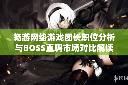 畅游网络游戏团长职位分析与BOSS直聘市场对比解读