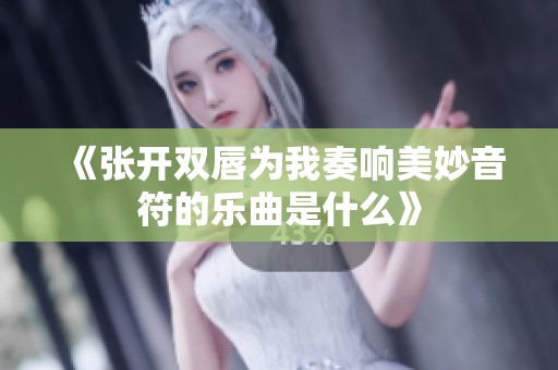 《张开双唇为我奏响美妙音符的乐曲是什么》