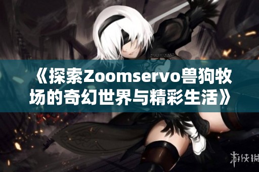 《探索Zoomservo兽狗牧场的奇幻世界与精彩生活》