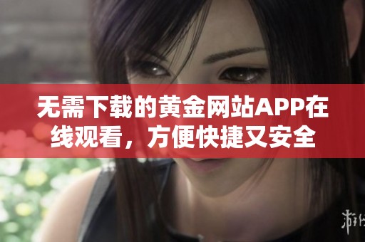 无需下载的黄金网站APP在线观看，方便快捷又安全