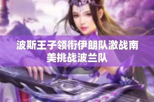 波斯王子领衔伊朗队激战南美挑战波兰队