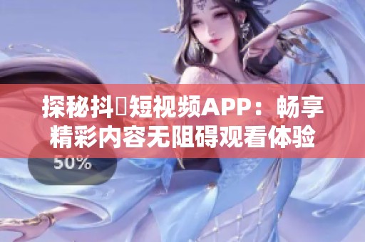 探秘抖抈短视频APP：畅享精彩内容无阻碍观看体验