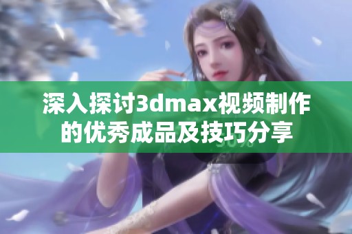 深入探讨3dmax视频制作的优秀成品及技巧分享