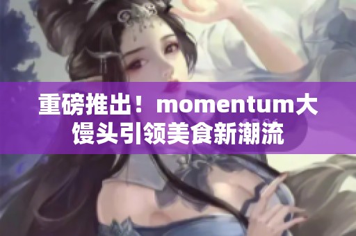 重磅推出！momentum大馒头引领美食新潮流