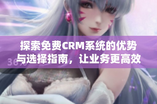 探索免费CRM系统的优势与选择指南，让业务更高效