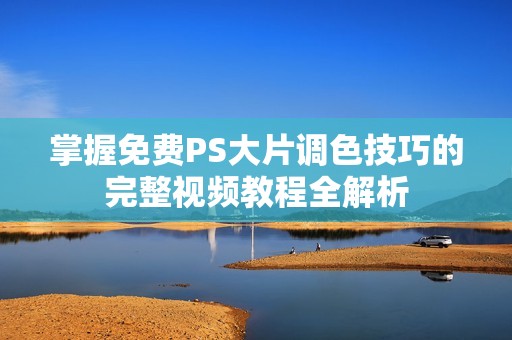 掌握免费PS大片调色技巧的完整视频教程全解析