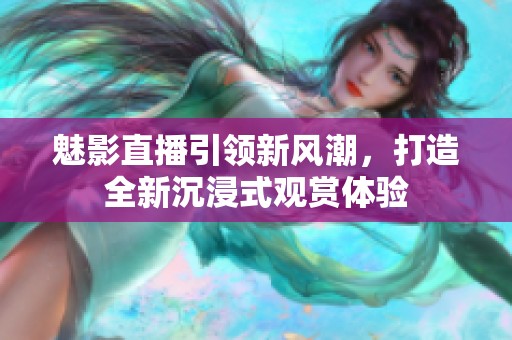 魅影直播引领新风潮，打造全新沉浸式观赏体验