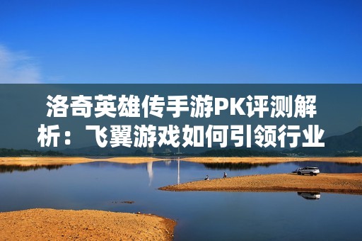 洛奇英雄传手游PK评测解析：飞翼游戏如何引领行业新潮流