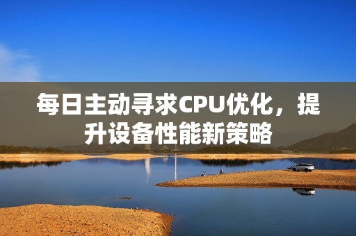 每日主动寻求CPU优化，提升设备性能新策略