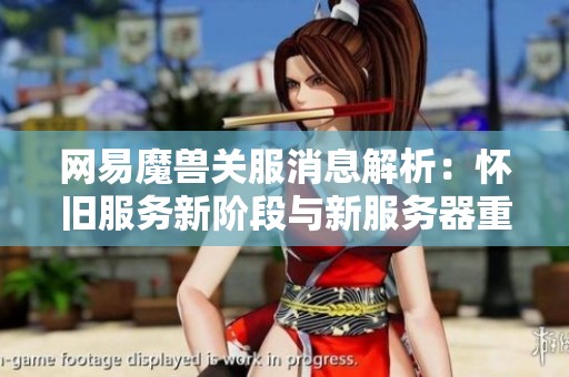 网易魔兽关服消息解析：怀旧服务新阶段与新服务器重磅来袭