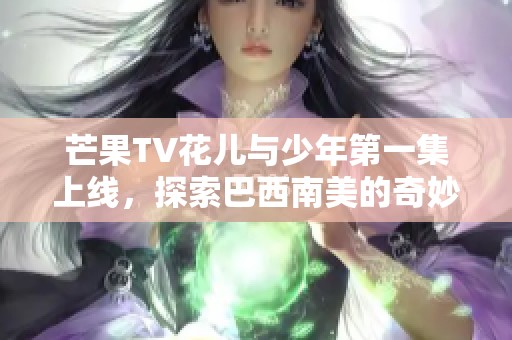 芒果TV花儿与少年第一集上线，探索巴西南美的奇妙之旅