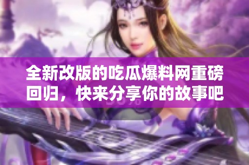 全新改版的吃瓜爆料网重磅回归，快来分享你的故事吧