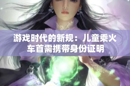 游戏时代的新规：儿童乘火车首需携带身份证明