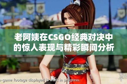 老阿姨在CSGO经典对决中的惊人表现与精彩瞬间分析