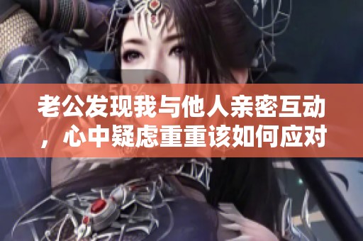 老公发现我与他人亲密互动，心中疑虑重重该如何应对