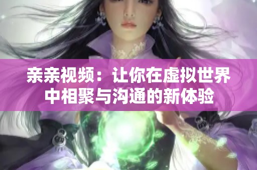 亲亲视频：让你在虚拟世界中相聚与沟通的新体验