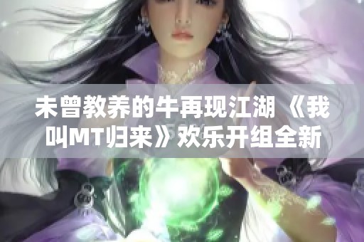 未曾教养的牛再现江湖 《我叫MT归来》欢乐开组全新体验