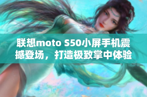 联想moto S50小屏手机震撼登场，打造极致掌中体验的全新特种兵手机