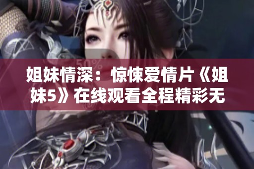 姐妹情深：惊悚爱情片《姐妹5》在线观看全程精彩无删减