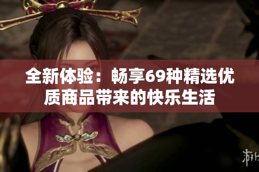 全新体验：畅享69种精选优质商品带来的快乐生活