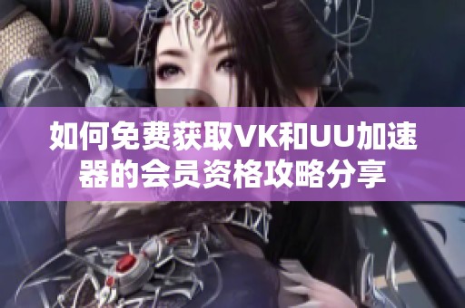 如何免费获取VK和UU加速器的会员资格攻略分享