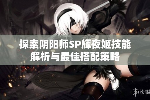 探索阴阳师SP辉夜姬技能解析与最佳搭配策略