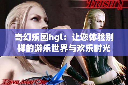 奇幻乐园hgl：让您体验别样的游乐世界与欢乐时光