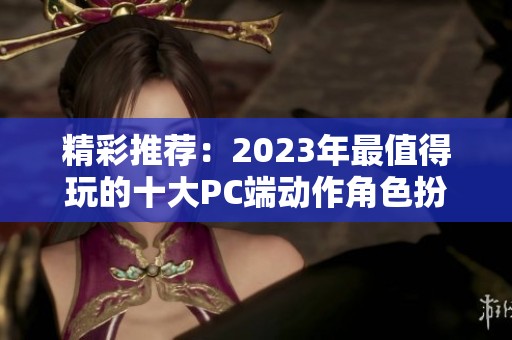 精彩推荐：2023年最值得玩的十大PC端动作角色扮演游戏