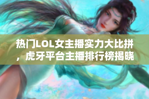 热门LOL女主播实力大比拼，虎牙平台主播排行榜揭晓