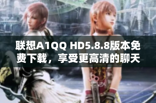 联想A1QQ HD5.8.8版本免费下载，享受更高清的聊天体验