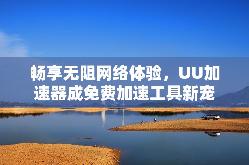 畅享无阻网络体验，UU加速器成免费加速工具新宠