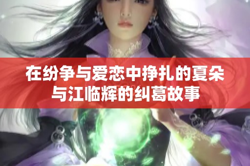 在纷争与爱恋中挣扎的夏朵与江临辉的纠葛故事