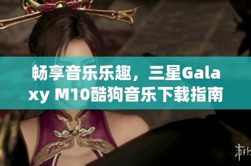 畅享音乐乐趣，三星Galaxy M10酷狗音乐下载指南