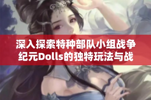 深入探索特种部队小组战争纪元Dolls的独特玩法与战略解析