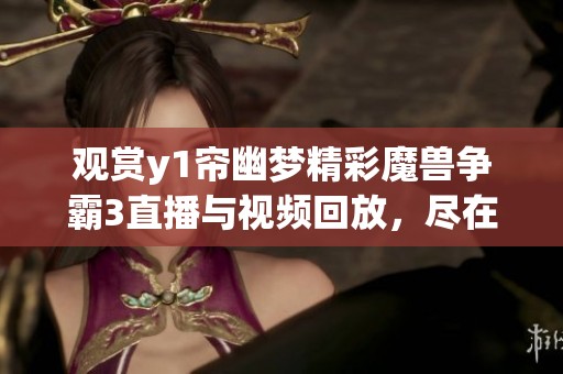 观赏y1帘幽梦精彩魔兽争霸3直播与视频回放，尽在虎牙平台