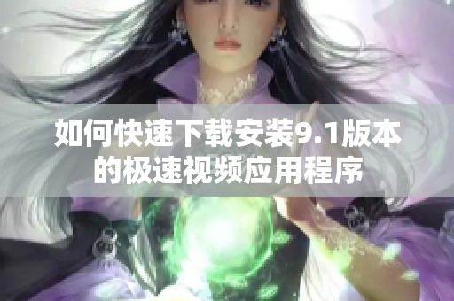 如何快速下载安装9.1版本的极速视频应用程序