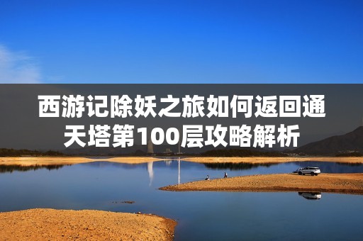 西游记除妖之旅如何返回通天塔第100层攻略解析