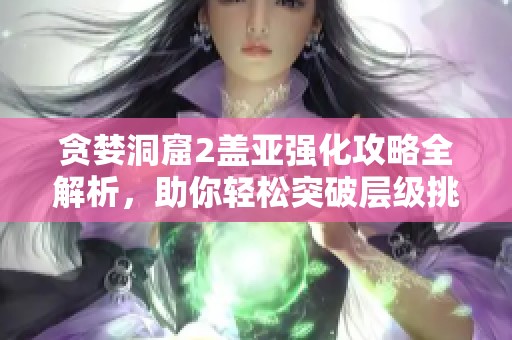 贪婪洞窟2盖亚强化攻略全解析，助你轻松突破层级挑战