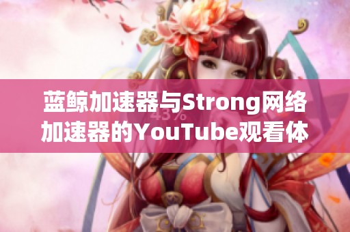 蓝鲸加速器与Strong网络加速器的YouTube观看体验对比分析