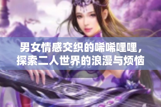 男女情感交织的唏唏哩哩，探索二人世界的浪漫与烦恼